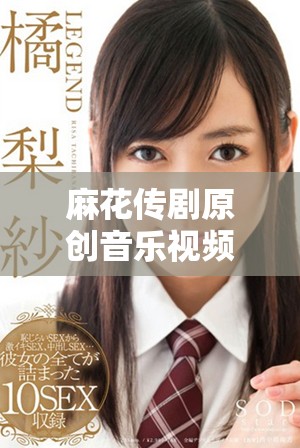 麻花传剧原创音乐视频现已上线，快来观看精彩内容吧
