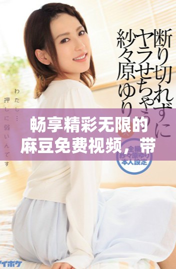 畅享精彩无限的麻豆免费视频，带你进入全新视听体验世界