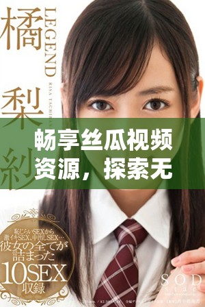 畅享丝瓜视频资源，探索无尽精彩内容尽在掌握中