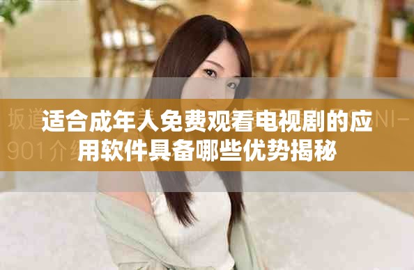 适合成年人免费观看电视剧的应用软件具备哪些优势揭秘