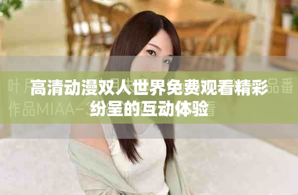 高清动漫双人世界免费观看精彩纷呈的互动体验