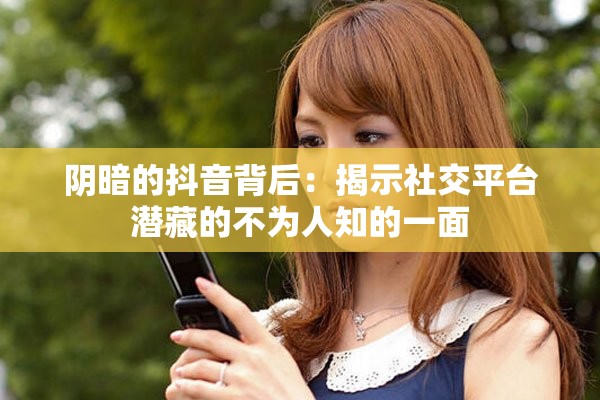 阴暗的抖音背后：揭示社交平台潜藏的不为人知的一面