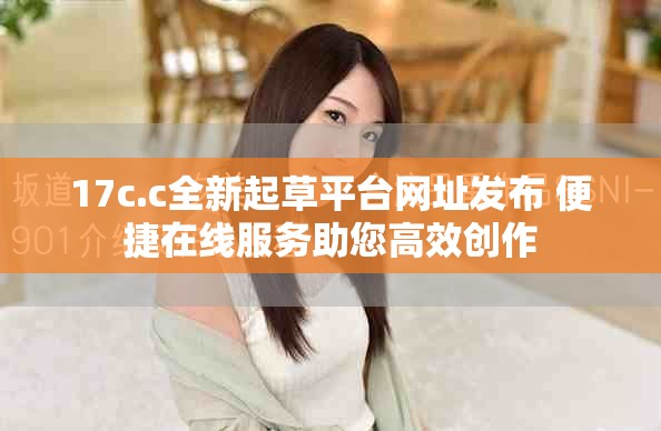 17c.c全新起草平台网址发布 便捷在线服务助您高效创作