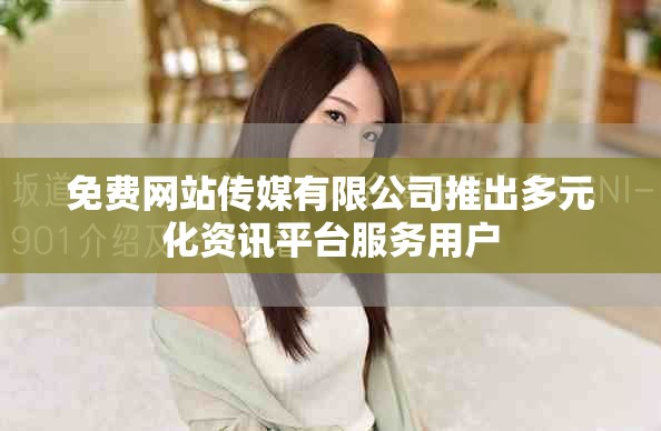免费网站传媒有限公司推出多元化资讯平台服务用户