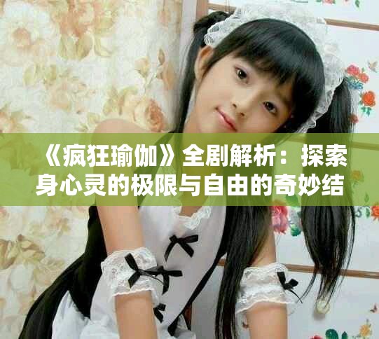《疯狂瑜伽》全剧解析：探索身心灵的极限与自由的奇妙结合