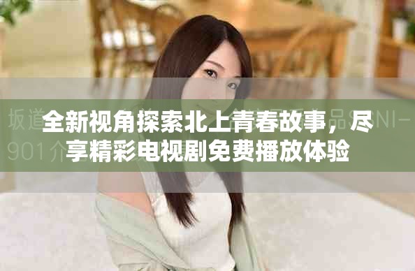 全新视角探索北上青春故事，尽享精彩电视剧免费播放体验