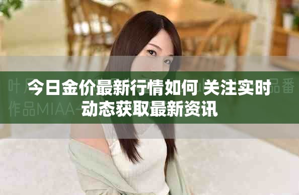 今日金价最新行情如何 关注实时动态获取最新资讯