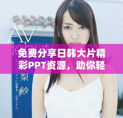 免费分享日韩大片精彩PPT资源，助你轻松提升演示品质