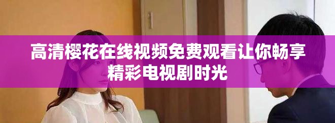 高清樱花在线视频免费观看让你畅享精彩电视剧时光