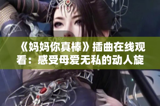 《妈妈你真棒》插曲在线观看：感受母爱无私的动人旋律