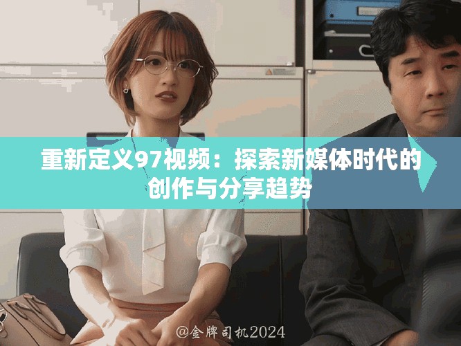 重新定义97视频：探索新媒体时代的创作与分享趋势