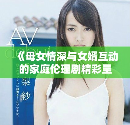 《母女情深与女婿互动的家庭伦理剧精彩呈现》