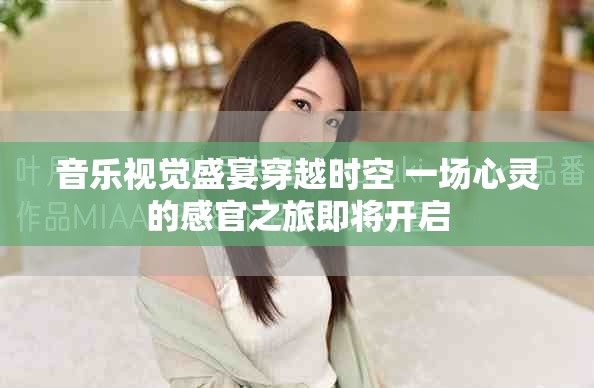 音乐视觉盛宴穿越时空 一场心灵的感官之旅即将开启