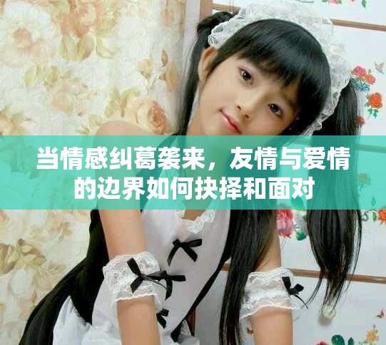 当情感纠葛袭来，友情与爱情的边界如何抉择和面对