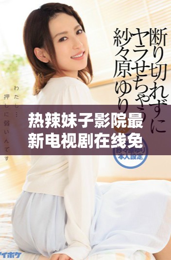 热辣妹子影院最新电视剧在线免费观看精彩内容