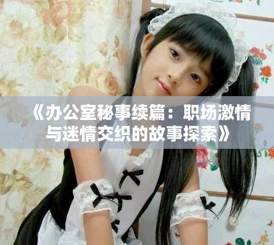 《办公室秘事续篇：职场激情与迷情交织的故事探索》