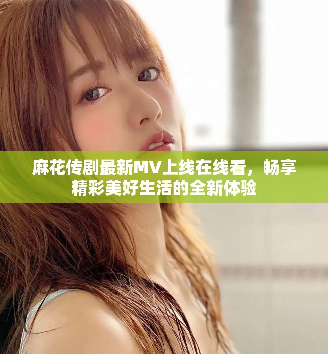 麻花传剧最新MV上线在线看，畅享精彩美好生活的全新体验