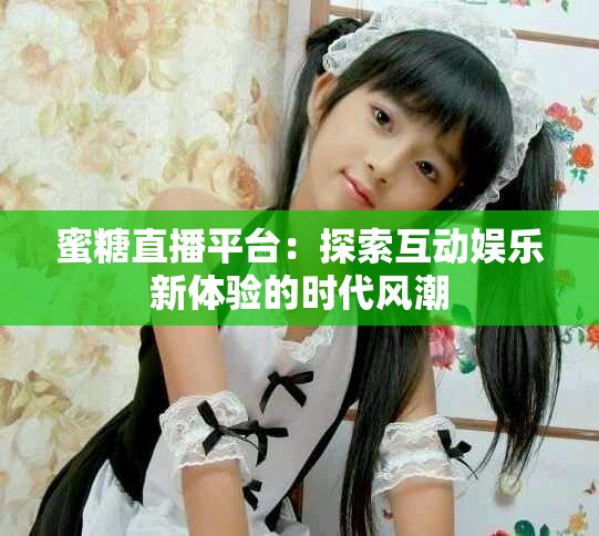 蜜糖直播平台：探索互动娱乐新体验的时代风潮