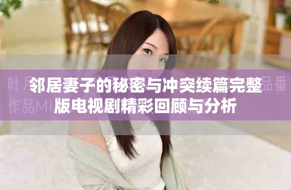 邻居妻子的秘密与冲突续篇完整版电视剧精彩回顾与分析