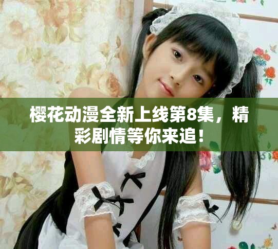 樱花动漫全新上线第8集，精彩剧情等你来追！