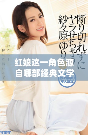 红娘这一角色源自哪部经典文学作品深受大家喜爱