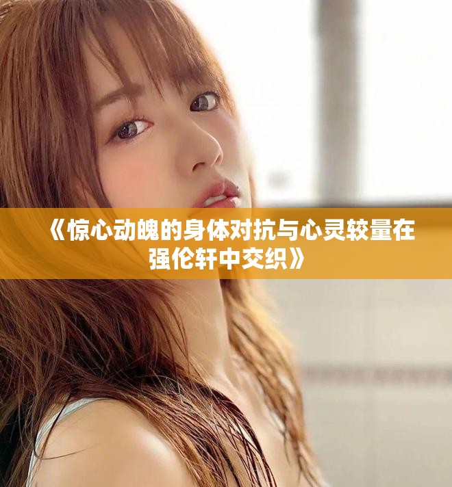 《惊心动魄的身体对抗与心灵较量在强伦轩中交织》
