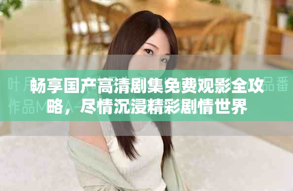 畅享国产高清剧集免费观影全攻略，尽情沉浸精彩剧情世界