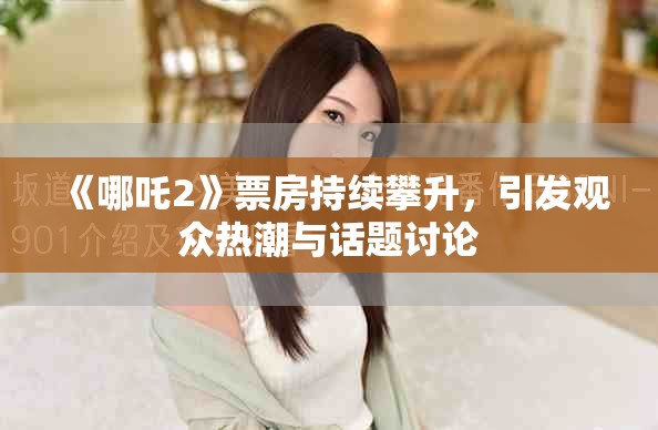 《哪吒2》票房持续攀升，引发观众热潮与话题讨论