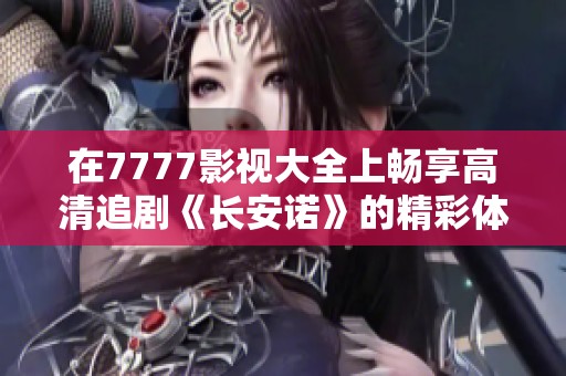 在7777影视大全上畅享高清追剧《长安诺》的精彩体验