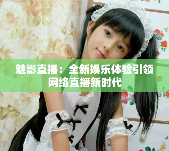 魅影直播：全新娱乐体验引领网络直播新时代