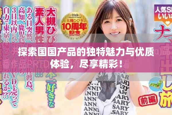 探索国国产品的独特魅力与优质体验，尽享精彩！