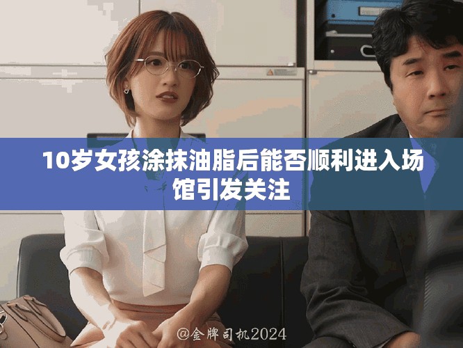 10岁女孩涂抹油脂后能否顺利进入场馆引发关注