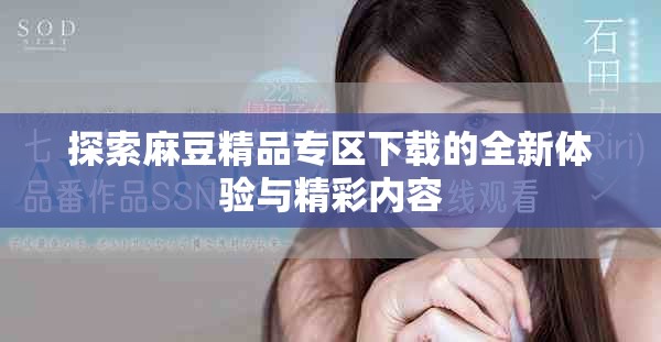 探索麻豆精品专区下载的全新体验与精彩内容