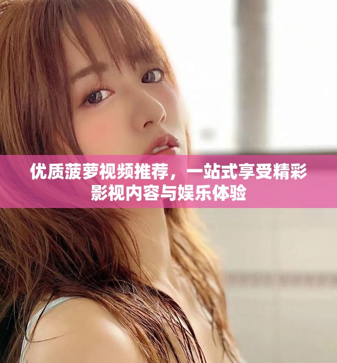 优质菠萝视频推荐，一站式享受精彩影视内容与娱乐体验