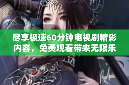尽享极速60分钟电视剧精彩内容，免费观看带来无限乐趣