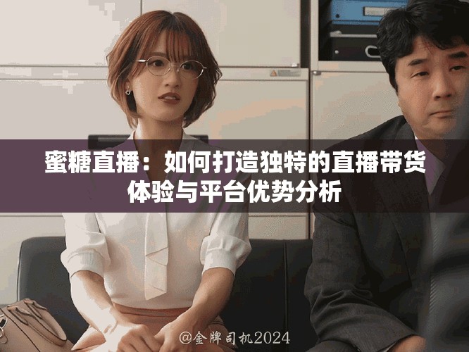 蜜糖直播：如何打造独特的直播带货体验与平台优势分析