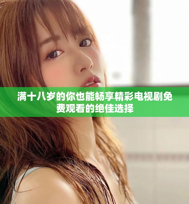 满十八岁的你也能畅享精彩电视剧免费观看的绝佳选择