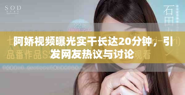 阿娇视频曝光实干长达20分钟，引发网友热议与讨论