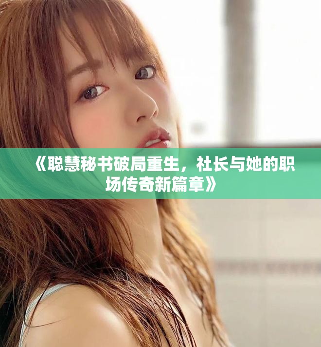 《聪慧秘书破局重生，社长与她的职场传奇新篇章》