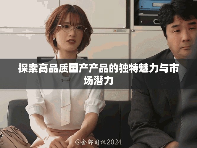探索高品质国产产品的独特魅力与市场潜力