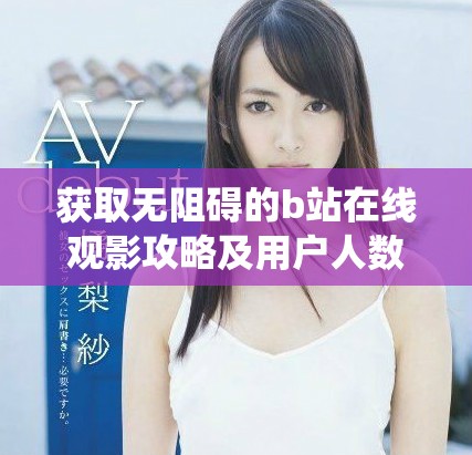 获取无阻碍的b站在线观影攻略及用户人数统计方法