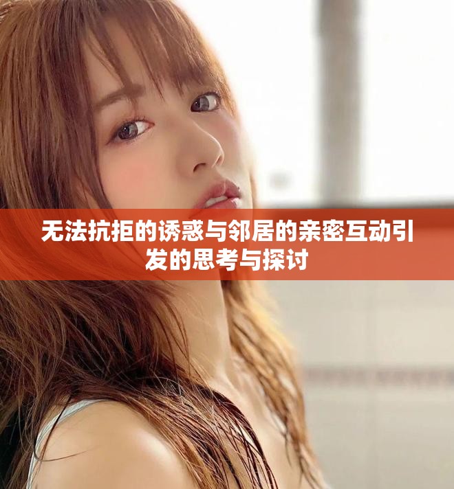 无法抗拒的诱惑与邻居的亲密互动引发的思考与探讨