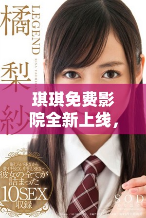 琪琪免费影院全新上线，为你带来无尽观看乐趣与影视体验