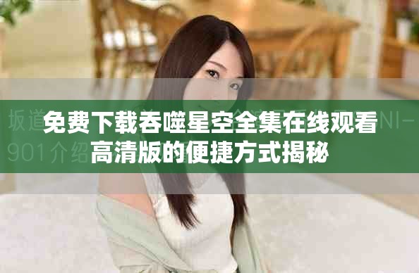 免费下载吞噬星空全集在线观看高清版的便捷方式揭秘