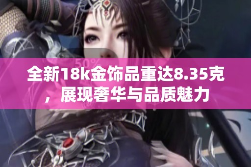 全新18k金饰品重达8.35克，展现奢华与品质魅力
