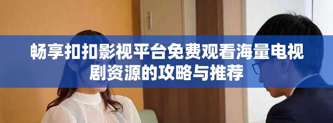 畅享扣扣影视平台免费观看海量电视剧资源的攻略与推荐