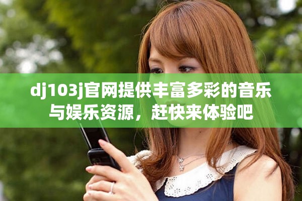 dj103j官网提供丰富多彩的音乐与娱乐资源，赶快来体验吧