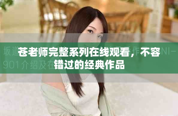 苍老师完整系列在线观看，不容错过的经典作品