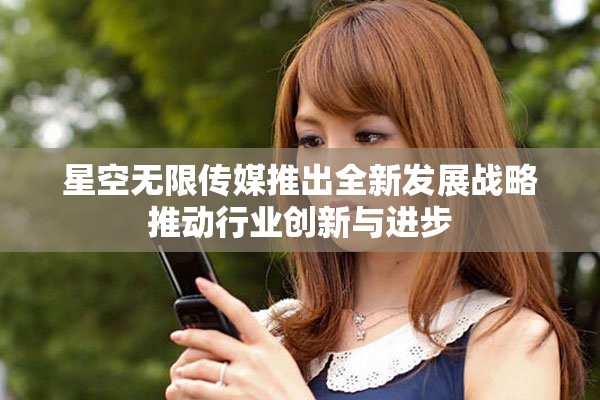 星空无限传媒推出全新发展战略推动行业创新与进步