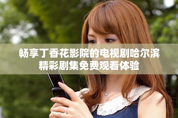 畅享丁香花影院的电视剧哈尔滨精彩剧集免费观看体验
